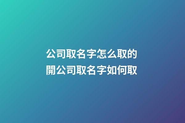 公司取名字怎么取的 開公司取名字如何取-第1張-公司起名-玄機派
